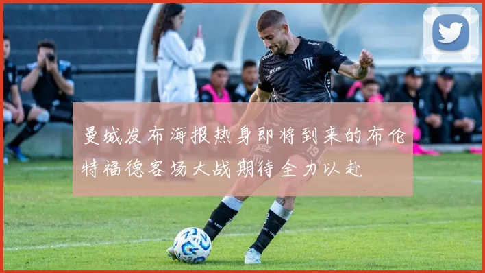 曼城发布海报热身即将到来的布伦特福德客场大战期待全力以赴