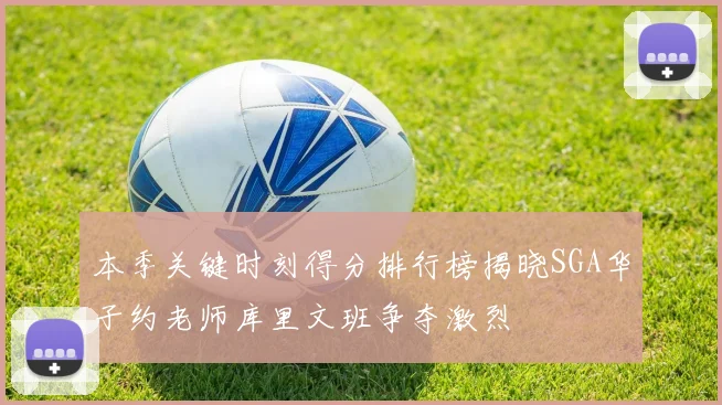 本季关键时刻得分排行榜揭晓SGA华子约老师库里文班争夺激烈