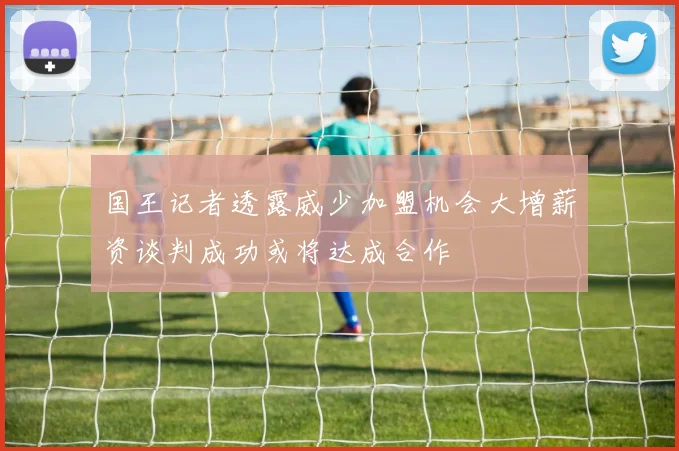 国王记者透露威少加盟机会大增薪资谈判成功或将达成合作
