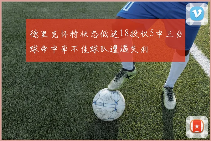 德里克怀特状态低迷18投仅5中三分球命中率不佳球队遭遇失利