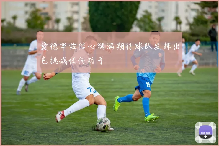 爱德华兹信心满满期待球队发挥出色挑战任何对手
