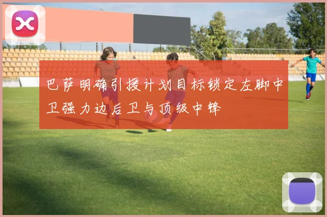 巴萨明确引援计划目标锁定左脚中卫强力边后卫与顶级中锋