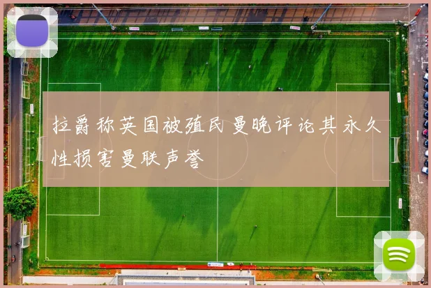 拉爵称英国被殖民曼晚评论其永久性损害曼联声誉