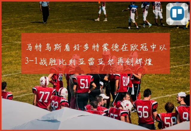 马特乌斯看好多特蒙德在欧冠中以3-1战胜比利亚雷亚尔再创辉煌