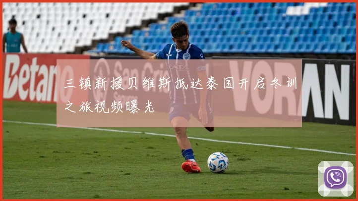 三镇新援贝维斯抵达泰国开启冬训之旅视频曝光