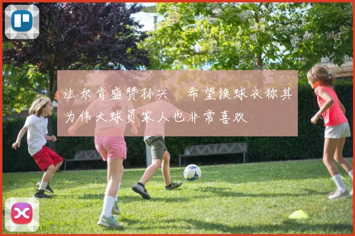法尔肯盛赞孙兴慜希望换球衣称其为伟大球员家人也非常喜欢