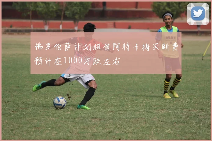 佛罗伦萨计划租借阿特卡梅买断费预计在1000万欧左右