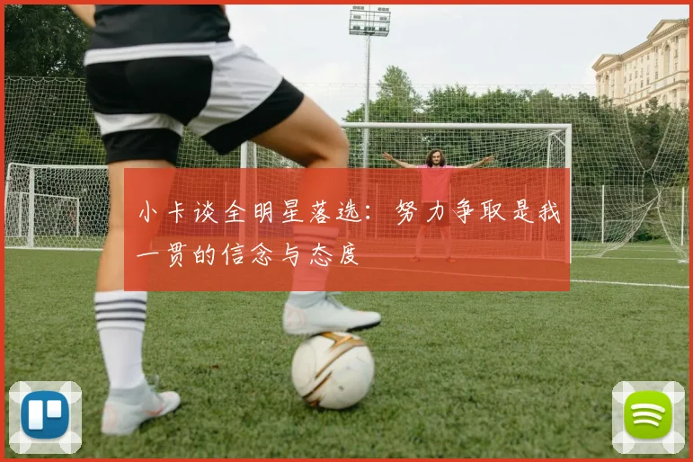 小卡谈全明星落选：努力争取是我一贯的信念与态度