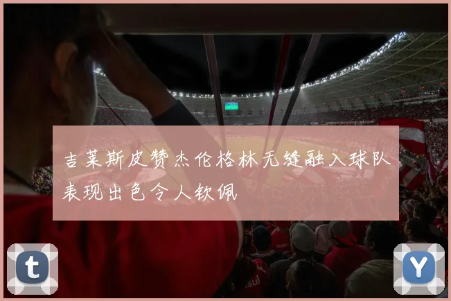 吉莱斯皮赞杰伦格林无缝融入球队表现出色令人钦佩