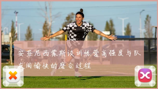 安芬尼西蒙斯谈训练营高强度与队友间愉快的磨合过程