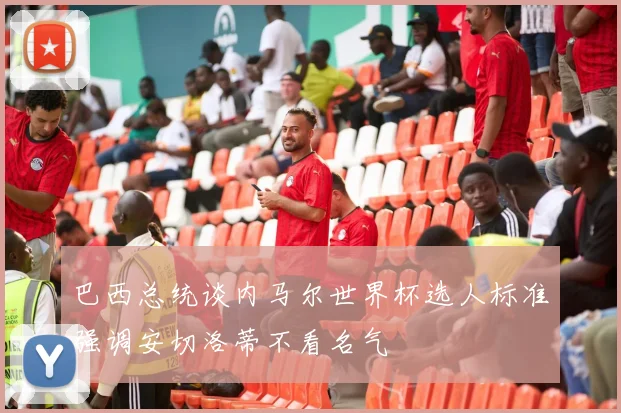 巴西总统谈内马尔世界杯选人标准强调安切洛蒂不看名气