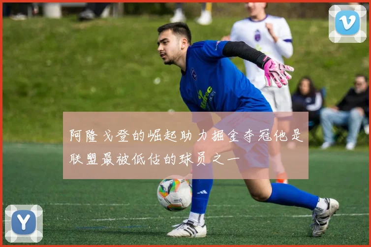阿隆戈登的崛起助力掘金夺冠他是联盟最被低估的球员之一
