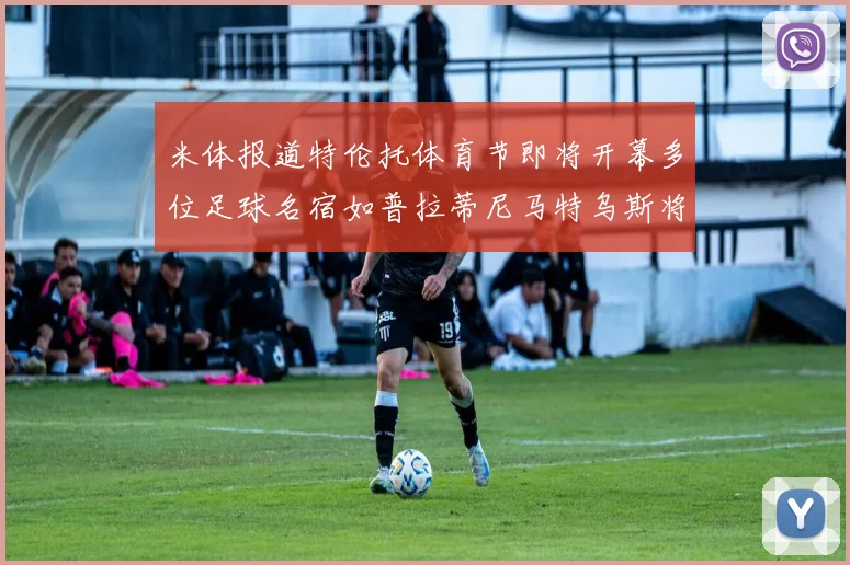 米体报道特伦托体育节即将开幕多位足球名宿如普拉蒂尼马特乌斯将莅临助阵