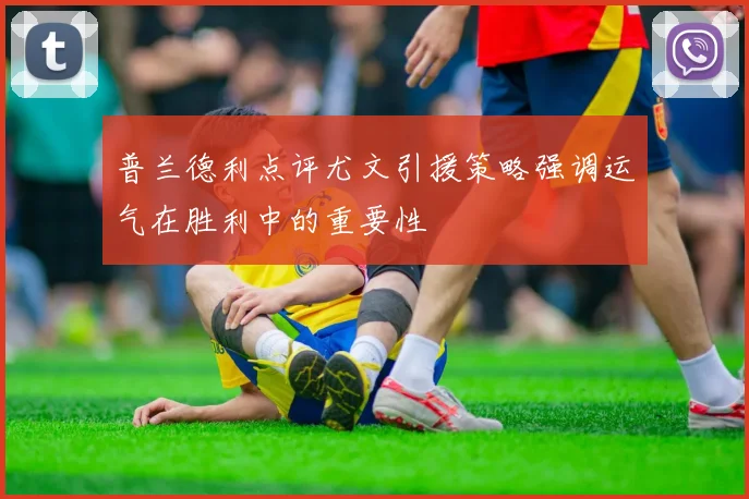 普兰德利点评尤文引援策略强调运气在胜利中的重要性