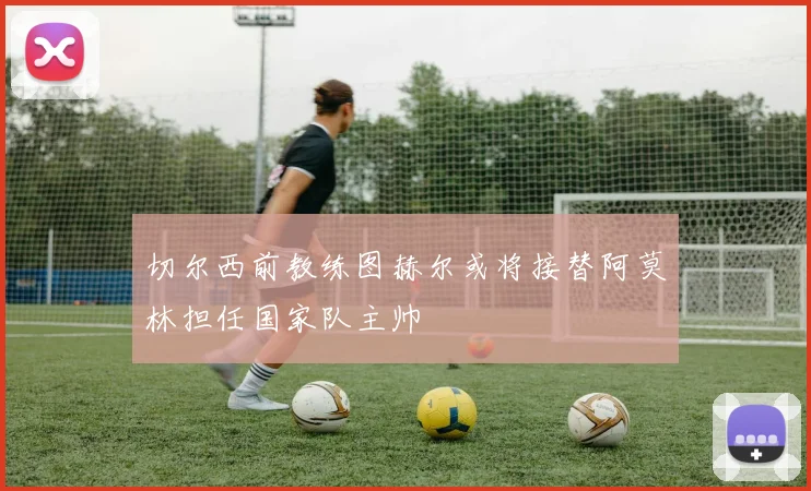 切尔西前教练图赫尔或将接替阿莫林担任国家队主帅