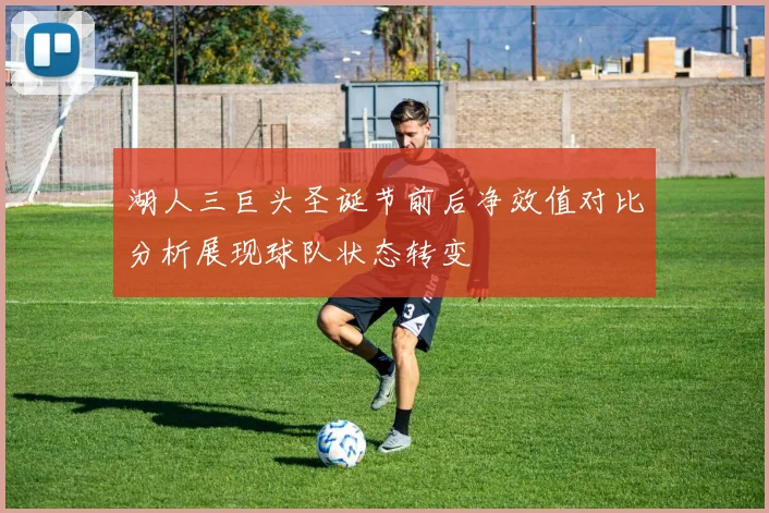 湖人三巨头圣诞节前后净效值对比分析展现球队状态转变