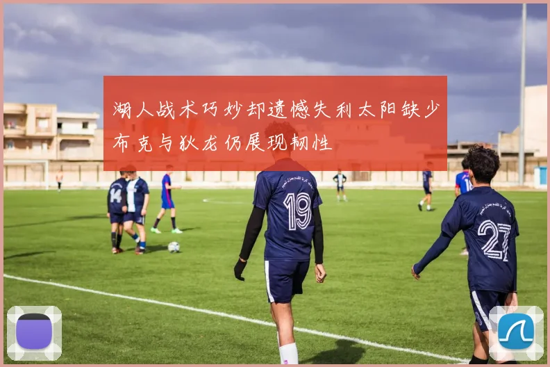湖人战术巧妙却遗憾失利太阳缺少布克与狄龙仍展现韧性