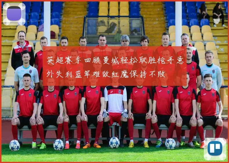 英超赛季回顾曼城轻松取胜枪手意外失利蓝军难敌红魔保持不败