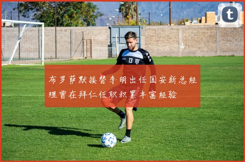 布罗萨默接替李明出任国安新总经理曾在拜仁任职积累丰富经验