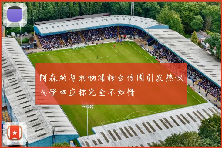 阿森纳与利物浦转会传闻引发热议戈登回应称完全不知情