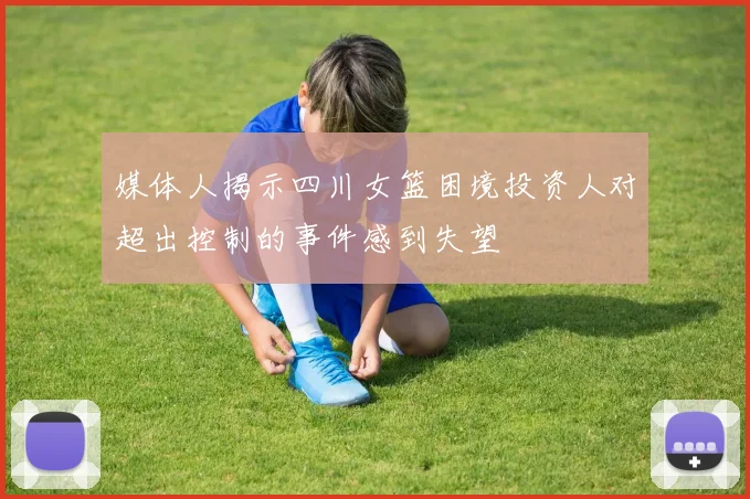 媒体人揭示四川女篮困境投资人对超出控制的事件感到失望