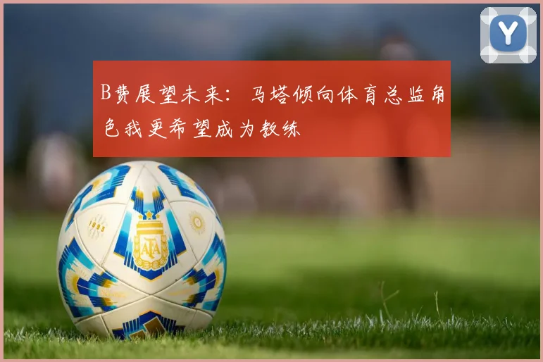 B费展望未来：马塔倾向体育总监角色我更希望成为教练