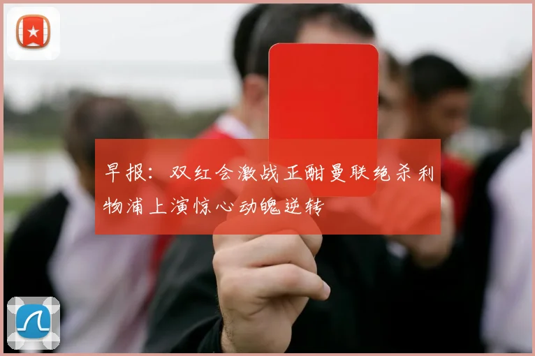 早报：双红会激战正酣曼联绝杀利物浦上演惊心动魄逆转
