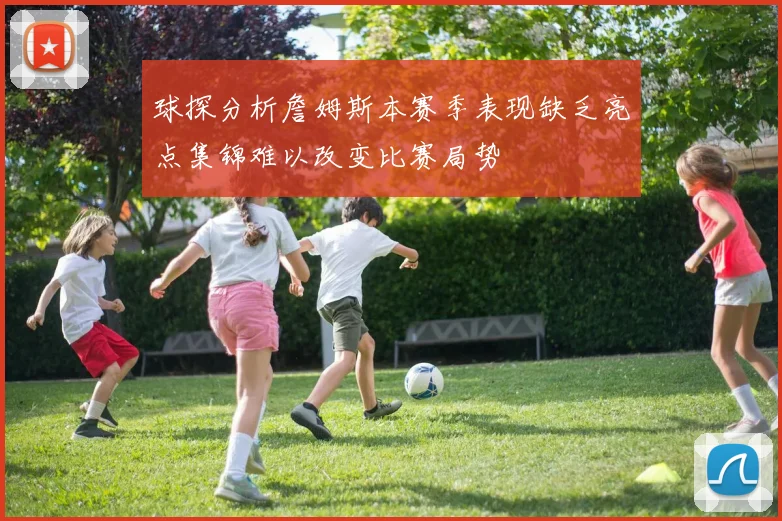 球探分析詹姆斯本赛季表现缺乏亮点集锦难以改变比赛局势