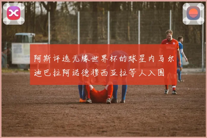 阿斯评选无缘世界杯的球星内马尔迪巴拉阿诺德穆西亚拉等人入围
