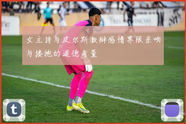 女主持与皮尔斯激辩感情界限亲吻与搂抱的道德考量