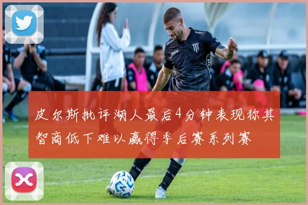 皮尔斯批评湖人最后4分钟表现称其智商低下难以赢得季后赛系列赛