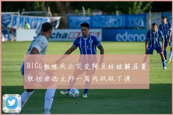 BIG6教练风云突变阿莫林被解雇曼联切尔西主帅一周内双双下课
