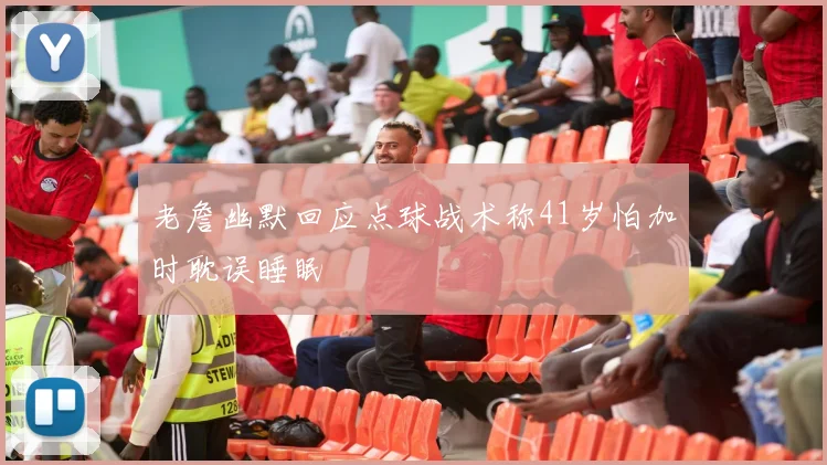 老詹幽默回应点球战术称41岁怕加时耽误睡眠