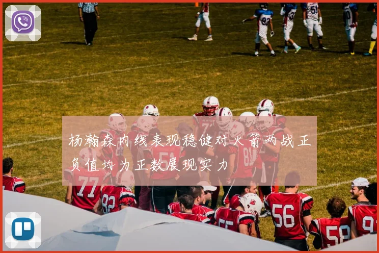 杨瀚森内线表现稳健对火箭两战正负值均为正数展现实力