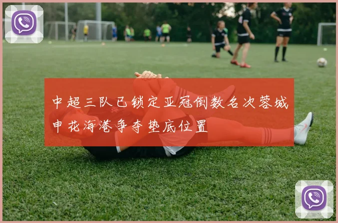 中超三队已锁定亚冠倒数名次蓉城申花海港争夺垫底位置