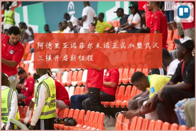 阿德里亚诺菲尔米诺正式加盟武汉三镇开启新征程